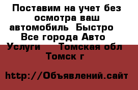 Поставим на учет без осмотра ваш автомобиль. Быстро. - Все города Авто » Услуги   . Томская обл.,Томск г.